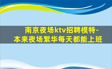 南京夜场ktv招聘模特-本来夜场繁华每天都能上班