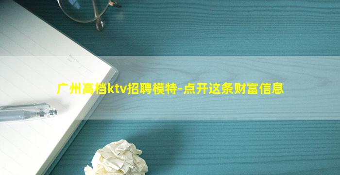 广州高档ktv招聘模特-点开这条财富信息